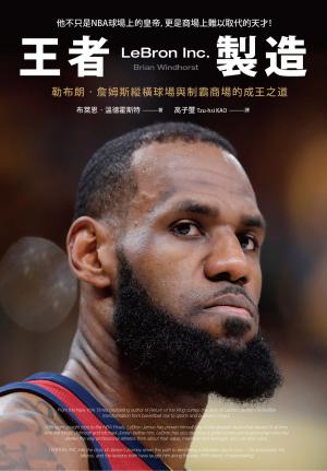 王者製造：勒布朗‧詹姆斯縱橫球場與制霸商場的成王之道