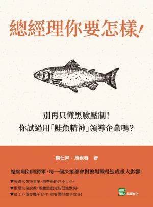 總經理你要怎樣！：別再只懂黑臉壓制！你試過用「鮭魚精神」領導企業嗎？