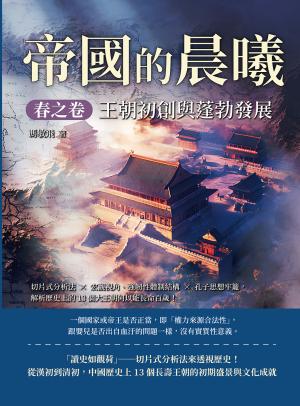 帝國的晨曦．春之卷──王朝初創與蓬勃發展：切片式分析法×宏觀視角、強韌性體制結構×孔子思想牢籠，解析歷史上的13個大王朝何以能長命百歲！