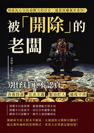 被「開除」的老闆，別怪員工不認真：吝嗇投資、完美主義、緊迫盯人、過度干涉，別成為公司負面壓力的存在，適當放權進步更快！