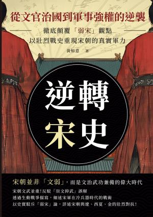 逆轉宋史──從文官治國到軍事強權的逆襲：徹底顛覆「弱宋」觀點，以壯烈戰史重現宋朝的真實軍力