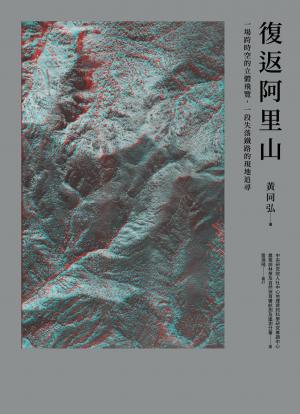 復返阿里山：一場跨時空的立體飛覽，一段失落鐵路的現地追尋