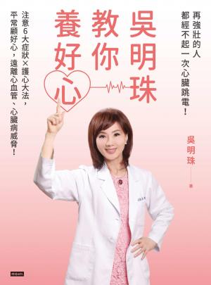 吳明珠教你養好心：再強壯的人都經不起一次心臟跳電！注意6大症狀X護心大法，平常顧好心，遠離心血管、心臟病威脅！