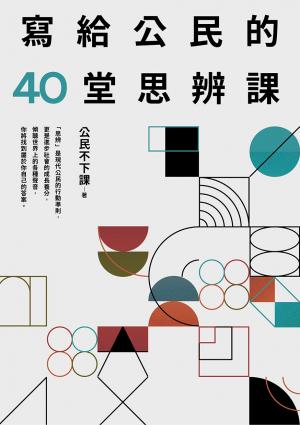 寫給公民的40堂思辨課：人氣知識平台「公民不下課」，寫給現代台灣人的公民議題讀本！從世界到日常，這些事情，你真的應該要知道！